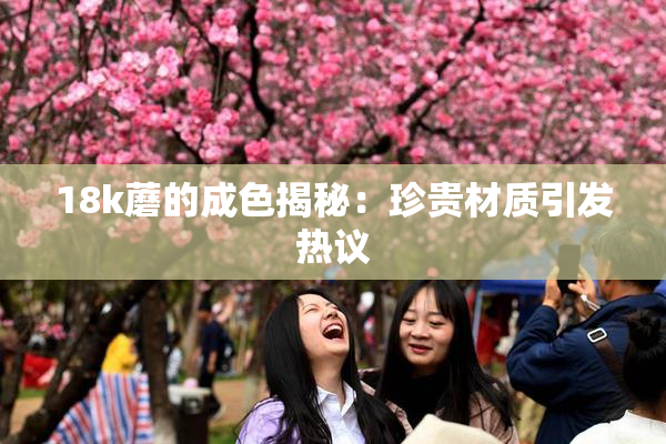 18k蘑的成色揭秘：珍贵材质引发热议