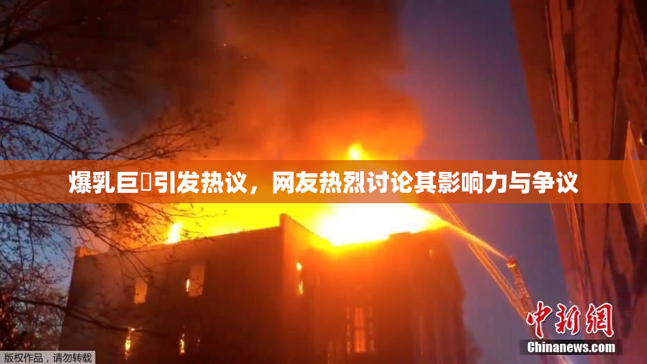 爆乳巨凥引发热议，网友热烈讨论其影响力与争议