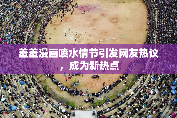 羞羞漫画喷水情节引发网友热议，成为新热点
