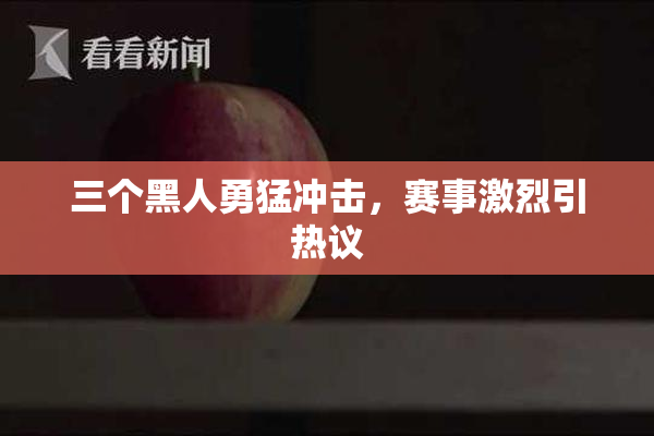 三个黑人勇猛冲击，赛事激烈引热议