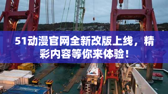 51动漫官网全新改版上线，精彩内容等你来体验！