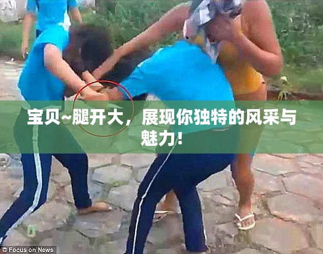 宝贝~腿开大，展现你独特的风采与魅力！