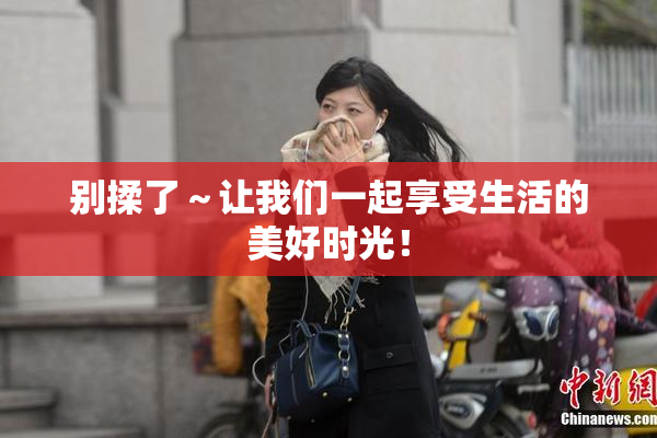 别揉了～让我们一起享受生活的美好时光！
