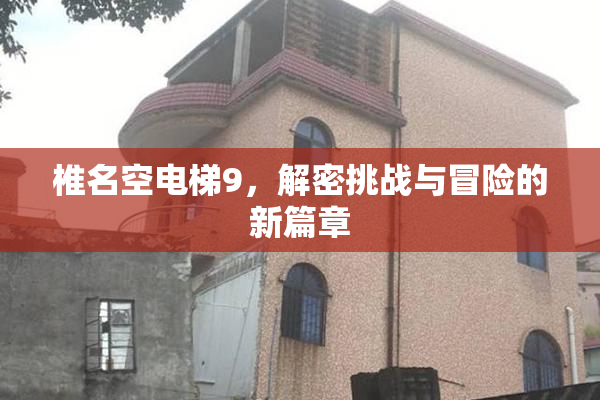 椎名空电梯9，解密挑战与冒险的新篇章