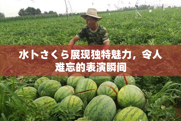 水卜さくら展现独特魅力，令人难忘的表演瞬间