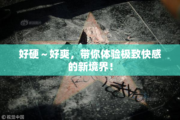 好硬～好爽，带你体验极致快感的新境界！