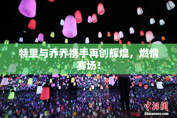 特里与乔乔携手再创辉煌，燃情赛场！
