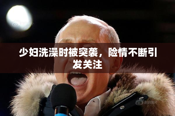 少妇洗澡时被突袭，险情不断引发关注