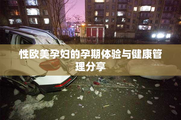性欧美孕妇的孕期体验与健康管理分享