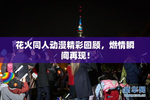 花火同人动漫精彩回顾，燃情瞬间再现！