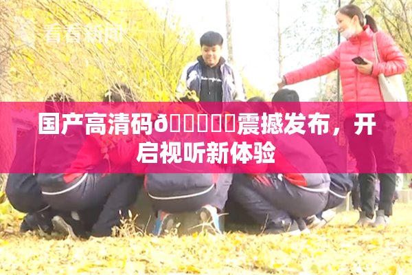 国产高清码🔞❌‌震撼发布，开启视听新体验