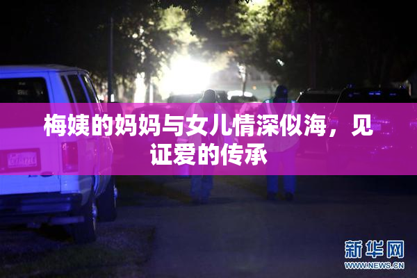 梅姨的妈妈与女儿情深似海，见证爱的传承