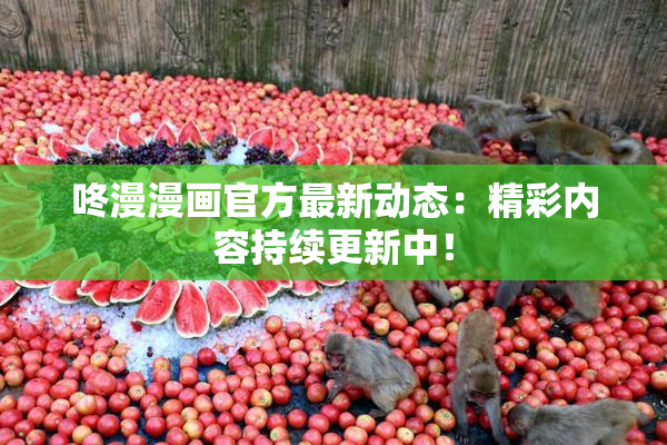 咚漫漫画官方最新动态：精彩内容持续更新中！