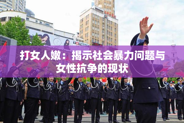 打女人嫩：揭示社会暴力问题与女性抗争的现状