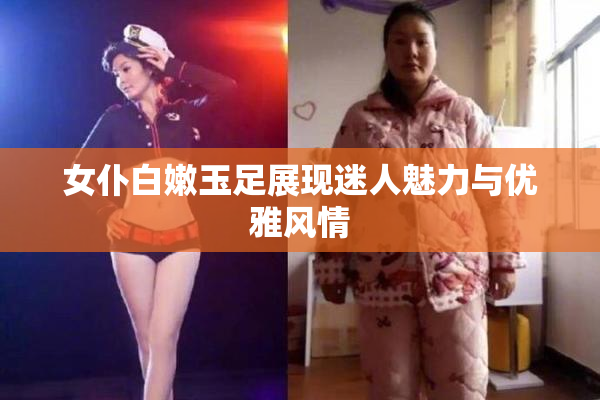 女仆白嫩玉足展现迷人魅力与优雅风情