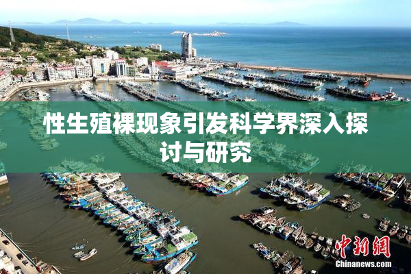 性生殖裸现象引发科学界深入探讨与研究
