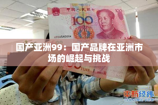 国产亚洲99：国产品牌在亚洲市场的崛起与挑战