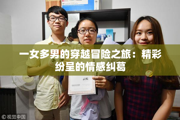 一女多男的穿越冒险之旅：精彩纷呈的情感纠葛