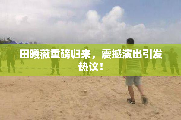 田曦薇重磅归来，震撼演出引发热议！