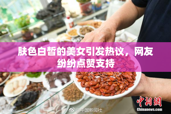 肤色白皙的美女引发热议，网友纷纷点赞支持