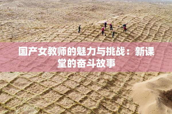国产女教师的魅力与挑战：新课堂的奋斗故事