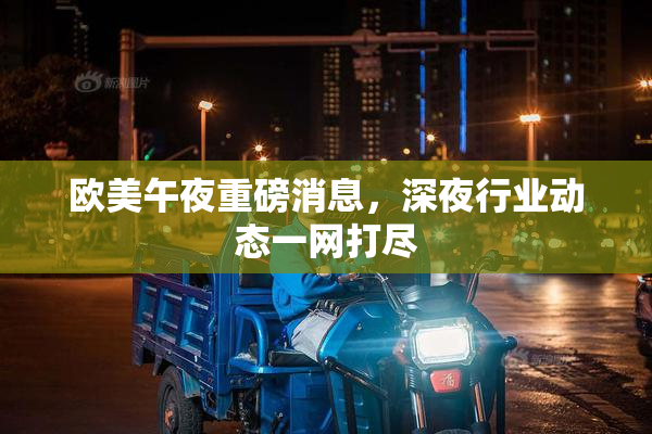 欧美午夜重磅消息，深夜行业动态一网打尽