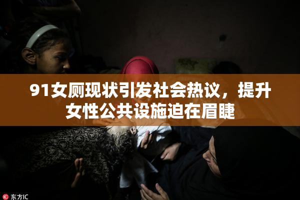 91女厕现状引发社会热议，提升女性公共设施迫在眉睫