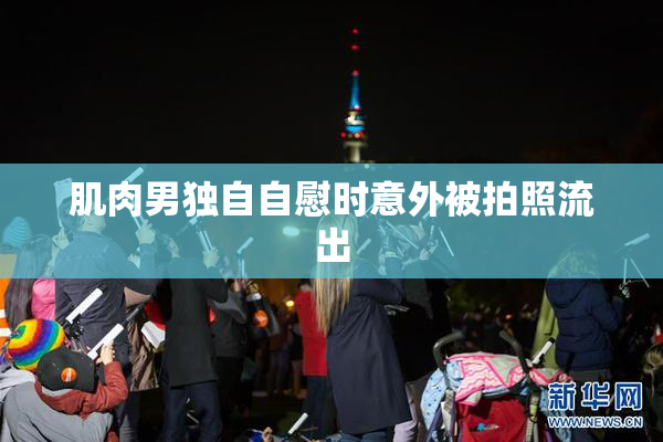 肌肉男独自自慰时意外被拍照流出