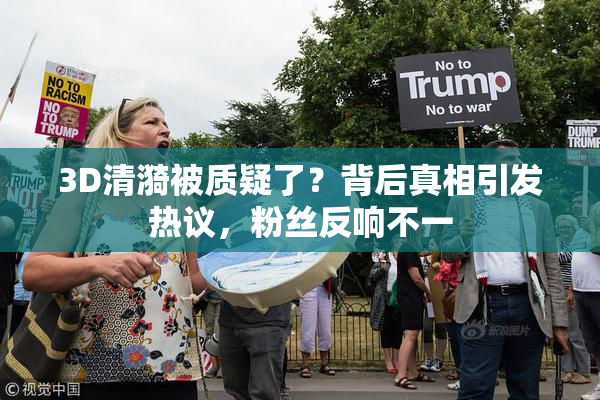 3D清漪被质疑了？背后真相引发热议，粉丝反响不一