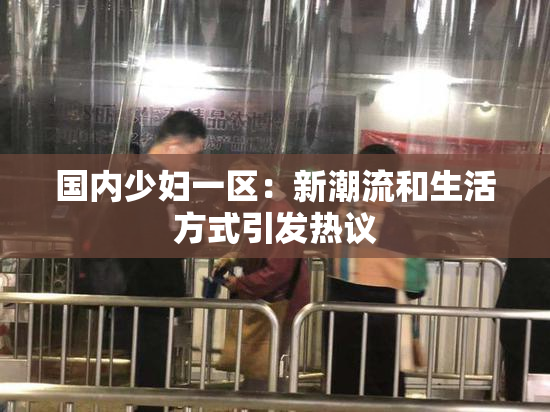 国内少妇一区：新潮流和生活方式引发热议