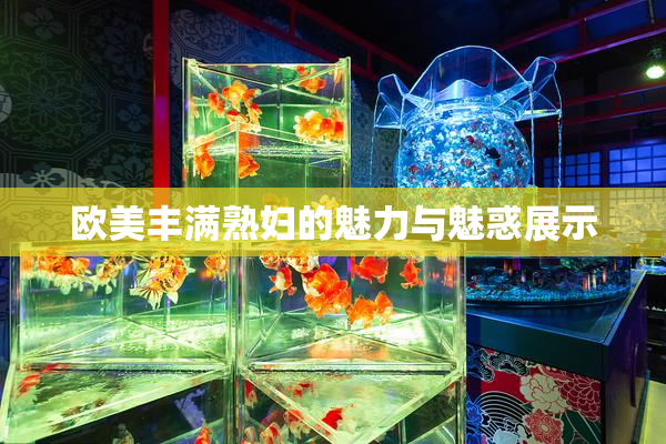 欧美丰满熟妇的魅力与魅惑展示