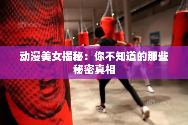 动漫美女揭秘：你不知道的那些秘密真相