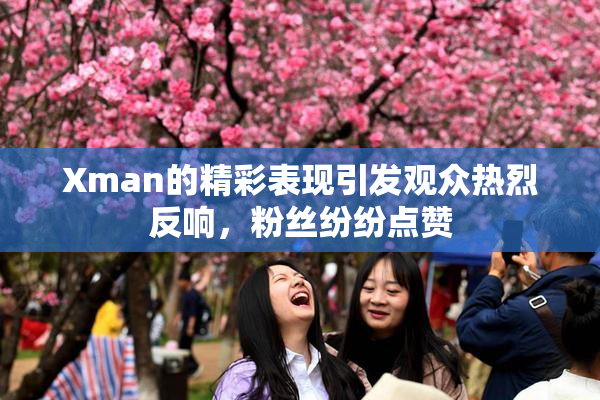 Xman的精彩表现引发观众热烈反响，粉丝纷纷点赞