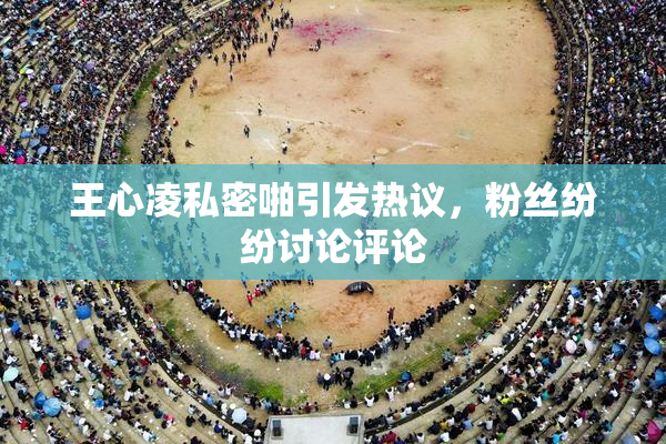 王心凌私密啪引发热议，粉丝纷纷讨论评论