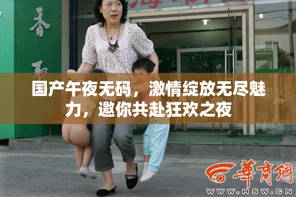 国产午夜无码，激情绽放无尽魅力，邀你共赴狂欢之夜