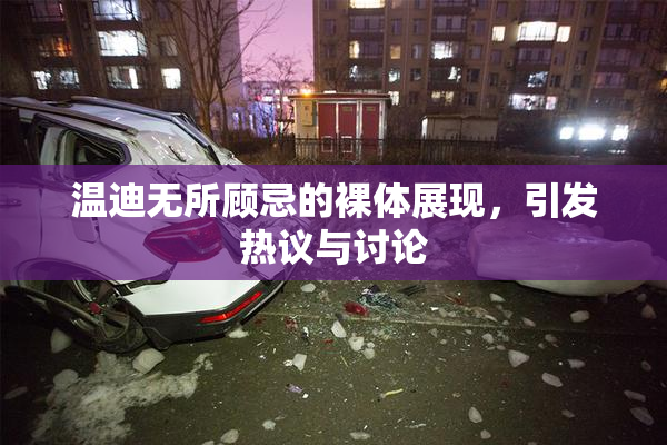 温迪无所顾忌的裸体展现，引发热议与讨论