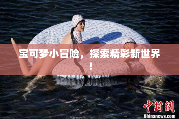 宝可梦小冒险，探索精彩新世界！