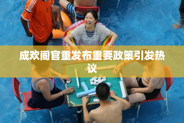 成欢阁官重发布重要政策引发热议