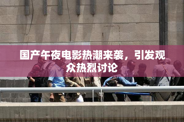 国产午夜电影热潮来袭，引发观众热烈讨论