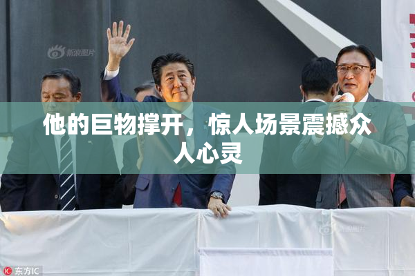 他的巨物撑开，惊人场景震撼众人心灵