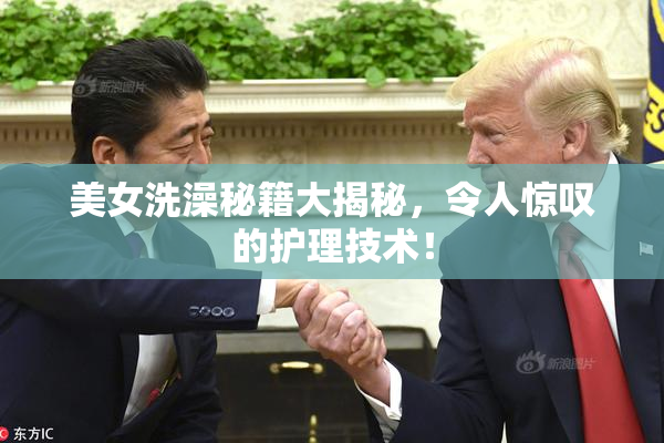 美女洗澡秘籍大揭秘，令人惊叹的护理技术！