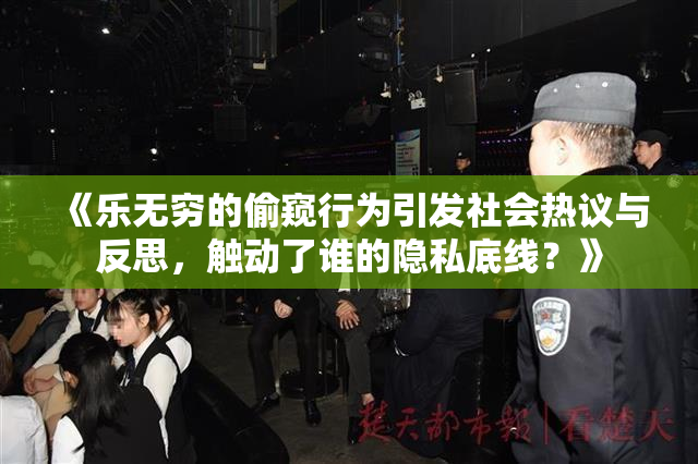 《乐无穷的偷窥行为引发社会热议与反思，触动了谁的隐私底线？》