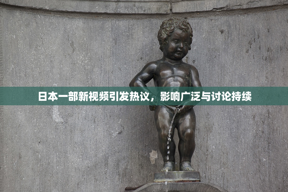 日本一部新视频引发热议，影响广泛与讨论持续