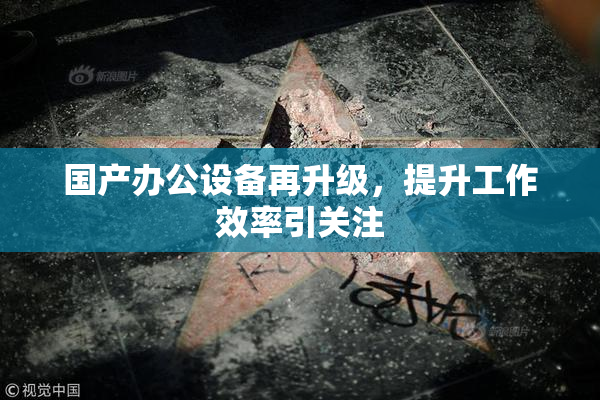 国产办公设备再升级，提升工作效率引关注