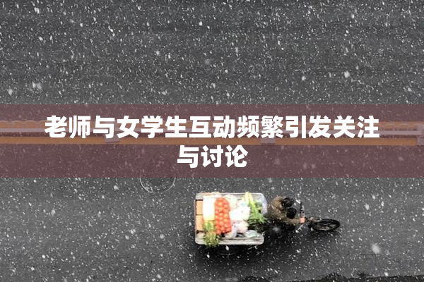 老师与女学生互动频繁引发关注与讨论