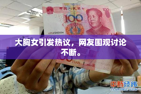 大胸女引发热议，网友围观讨论不断。