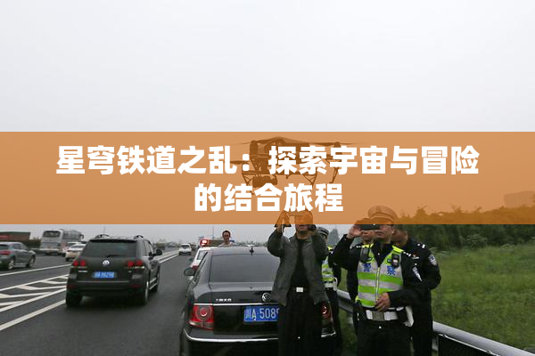星穹铁道之乱：探索宇宙与冒险的结合旅程