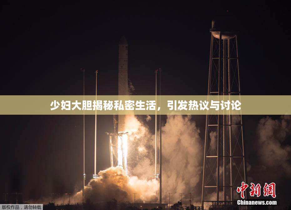 少妇大胆揭秘私密生活，引发热议与讨论