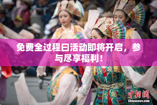 免费全过程曰活动即将开启，参与尽享福利！