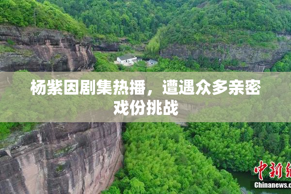 杨紫因剧集热播，遭遇众多亲密戏份挑战